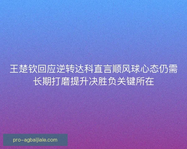 王楚钦回应逆转达科直言顺风球心态仍需长期打磨提升决胜负关键所在