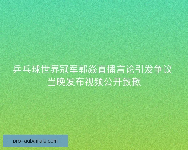 乒乓球世界冠军郭焱直播言论引发争议 当晚发布视频公开致歉